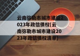 云南弥勒市城市建设2023年政信债权(云南弥勒市城市建设2023年政信债权清单)