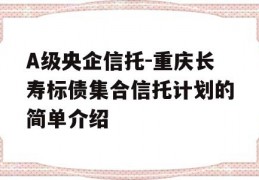 A级央企信托-重庆长寿标债集合信托计划的简单介绍