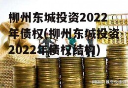 柳州东城投资2022年债权(柳州东城投资2022年债权结构)