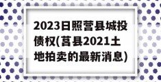 2023日照营县城投债权(莒县2021土地拍卖的最新消息)