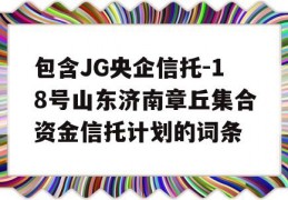 包含JG央企信托-18号山东济南章丘集合资金信托计划的词条