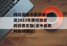 四川资阳市凯利建设投资2023年债权拍卖政府债定融(资中县凯利融城地址)