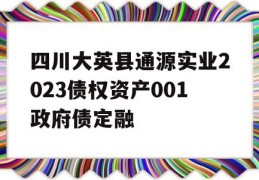 四川大英县通源实业2023债权资产001政府债定融