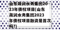 山东晟润水务集团2023年债权项目(山东晟润水务集团2023年债权项目融资是首次吗?)