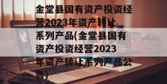 金堂县国有资产投资经营2023年资产转让系列产品(金堂县国有资产投资经营2023年资产转让系列产品公告)