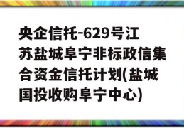 央企信托-629号江苏盐城阜宁非标政信集合资金信托计划(盐城国投收购阜宁中心)