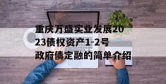 重庆万盛实业发展2023债权资产1-2号政府债定融的简单介绍