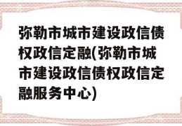 弥勒市城市建设政信债权政信定融(弥勒市城市建设政信债权政信定融服务中心)