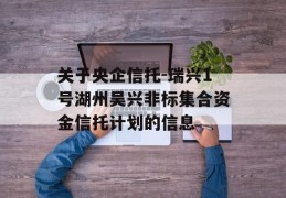 关于央企信托-瑞兴1号湖州吴兴非标集合资金信托计划的信息