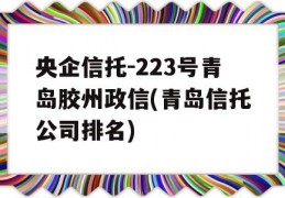 央企信托-223号青岛胶州政信(青岛信托公司排名)