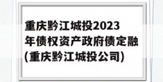 重庆黔江城投2023年债权资产政府债定融(重庆黔江城投公司)