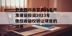 包含四川金堂县兴金开发建设投资2023年债权收益权转让项目的词条