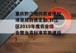 重庆黔江现代农业债权项目政府债定融(黔江区2019年度农业综合整治高标准农田建设)