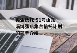 央企信托-51号山东淄博张店集合信托计划的简单介绍