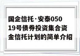 国企信托·安泰05019号债券投资集合资金信托计划的简单介绍