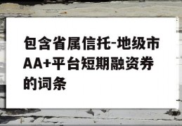 包含省属信托-地级市AA+平台短期融资券的词条