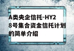 A类央企信托-HY28号集合资金信托计划的简单介绍