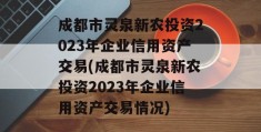 成都市灵泉新农投资2023年企业信用资产交易(成都市灵泉新农投资2023年企业信用资产交易情况)