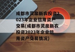 成都市灵泉新农投资2023年企业信用资产交易(成都市灵泉新农投资2023年企业信用资产交易情况)