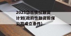 2023岱岳债权融资计划(政府性融资担保公司成立条件)