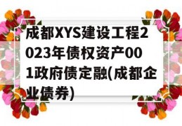 成都XYS建设工程2023年债权资产001政府债定融(成都企业债券)