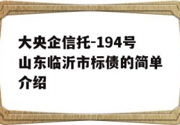 大央企信托-194号山东临沂市标债的简单介绍