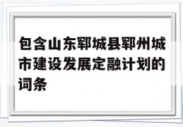 包含山东郓城县郓州城市建设发展定融计划的词条