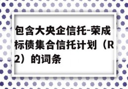 包含大央企信托-荣成标债集合信托计划（R2）的词条