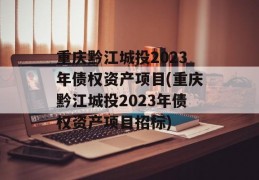 重庆黔江城投2023年债权资产项目(重庆黔江城投2023年债权资产项目招标)