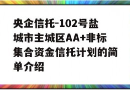 央企信托-102号盐城市主城区AA+非标集合资金信托计划的简单介绍