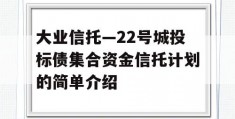 大业信托—22号城投标债集合资金信托计划的简单介绍