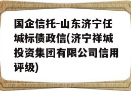 国企信托-山东济宁任城标债政信(济宁祥城投资集团有限公司信用评级)