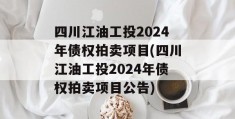 四川江油工投2024年债权拍卖项目(四川江油工投2024年债权拍卖项目公告)