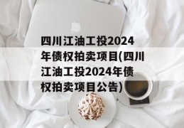 四川江油工投2024年债权拍卖项目(四川江油工投2024年债权拍卖项目公告)