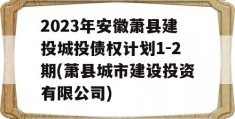 2023年安徽萧县建投城投债权计划1-2期(萧县城市建设投资有限公司)