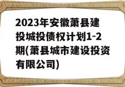 2023年安徽萧县建投城投债权计划1-2期(萧县城市建设投资有限公司)