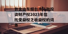 包含山东烟台市元融投资财产权2023年信托受益权之收益权的词条