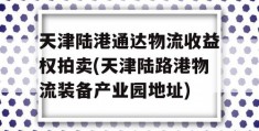 天津陆港通达物流收益权拍卖(天津陆路港物流装备产业园地址)