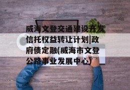 威海文登交通建设开发信托权益转让计划|政府债定融(威海市文登公路事业发展中心)