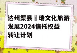 达州渠县賨瑞文化旅游发展2024信托权益转让计划