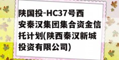 陕国投-HC37号西安秦汉集团集合资金信托计划(陕西秦汉新城投资有限公司)