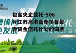 包含央企信托-506号江苏高港高新项目集合资金信托计划的词条