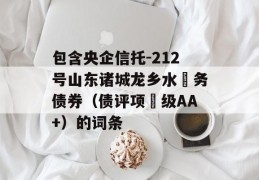 包含央企信托-212号山东诸城龙乡水‬务债券（债评项‬级AA+）的词条