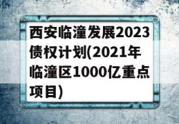 西安临潼发展2023债权计划(2021年临潼区1000亿重点项目)