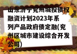 山东济宁兖州城投债权融资计划2023年系列产品政府债定融(兖州区城市建设综合开发公司)