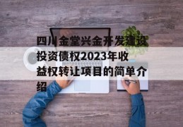 四川金堂兴金开发建设投资债权2023年收益权转让项目的简单介绍