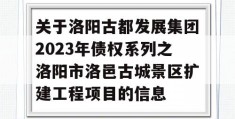 关于洛阳古都发展集团2023年债权系列之洛阳市洛邑古城景区扩建工程项目的信息