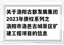 关于洛阳古都发展集团2023年债权系列之洛阳市洛邑古城景区扩建工程项目的信息