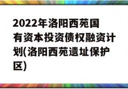 2022年洛阳西苑国有资本投资债权融资计划(洛阳西苑遗址保护区)