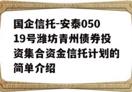 国企信托-安泰05019号潍坊青州债券投资集合资金信托计划的简单介绍